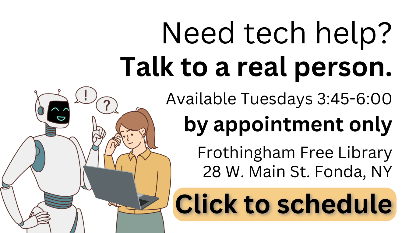 Need tech help? Talk to a real person. Available Tuesdays 3:45-6 by appointment only frothingham free library 28 W. Main St. Fonda, NY Click to schedule